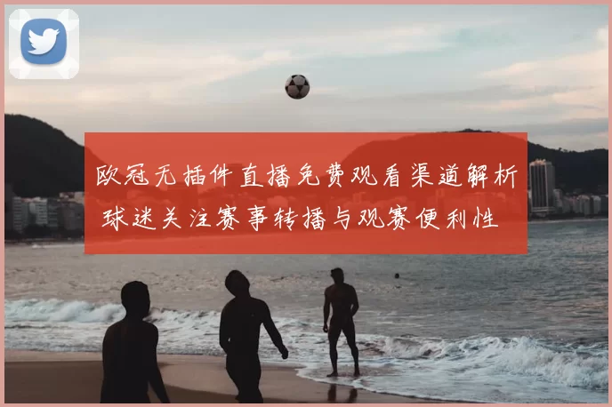 欧冠无插件直播免费观看渠道解析 球迷关注赛事转播与观赛便利性