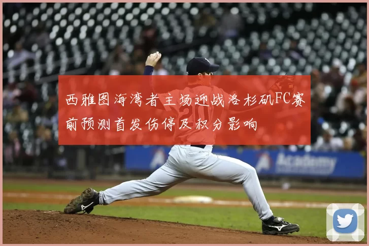 西雅图海湾者主场迎战洛杉矶FC赛前预测首发伤停及积分影响