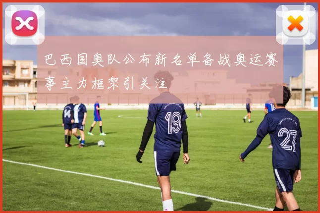 巴西国奥队公布新名单备战奥运赛事主力框架引关注