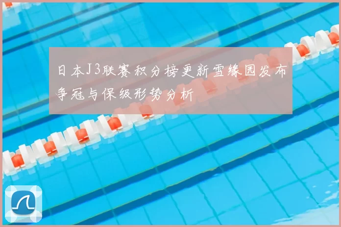 日本J3联赛积分榜更新雪缘园发布争冠与保级形势分析