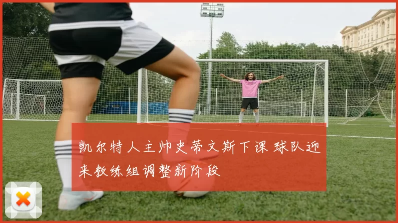 凯尔特人主帅史蒂文斯下课 球队迎来教练组调整新阶段