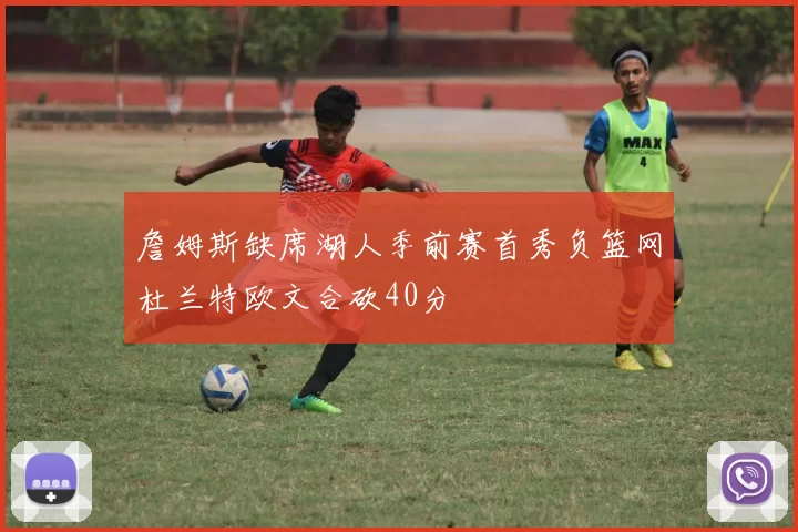 詹姆斯缺席湖人季前赛首秀负篮网杜兰特欧文合砍40分