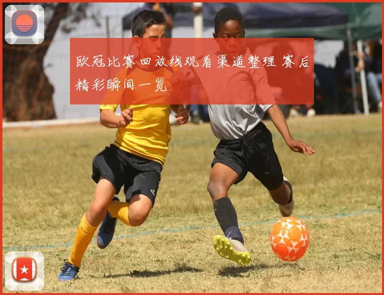 欧冠比赛回放线观看渠道整理 赛后精彩瞬间一览