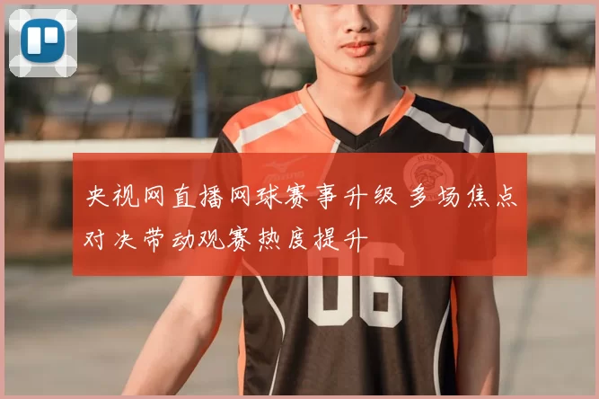 央视网直播网球赛事升级 多场焦点对决带动观赛热度提升