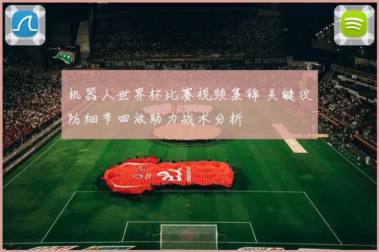 机器人世界杯比赛视频集锦 关键攻防细节回放助力战术分析