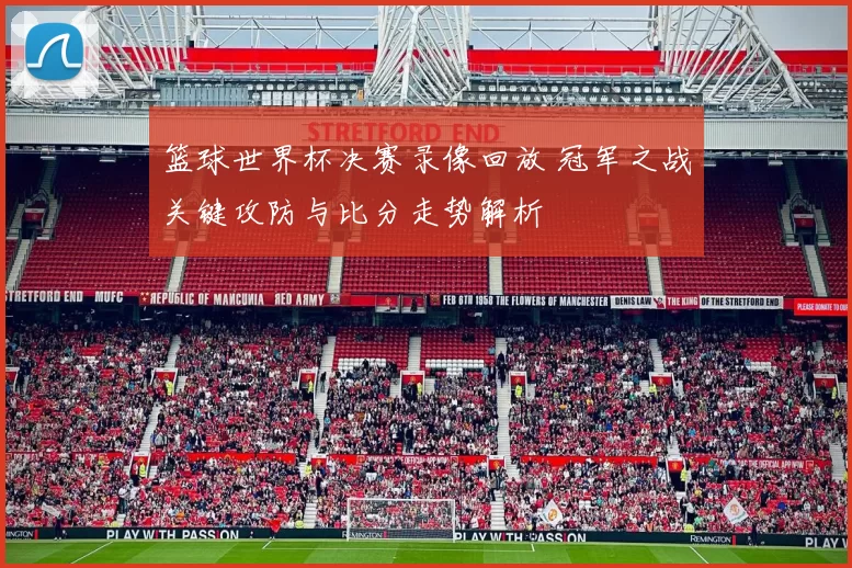 篮球世界杯决赛录像回放 冠军之战关键攻防与比分走势解析