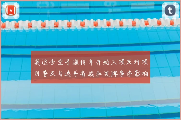 奥运会空手道何年开始入项及对项目普及与选手备战和奖牌争夺影响解析