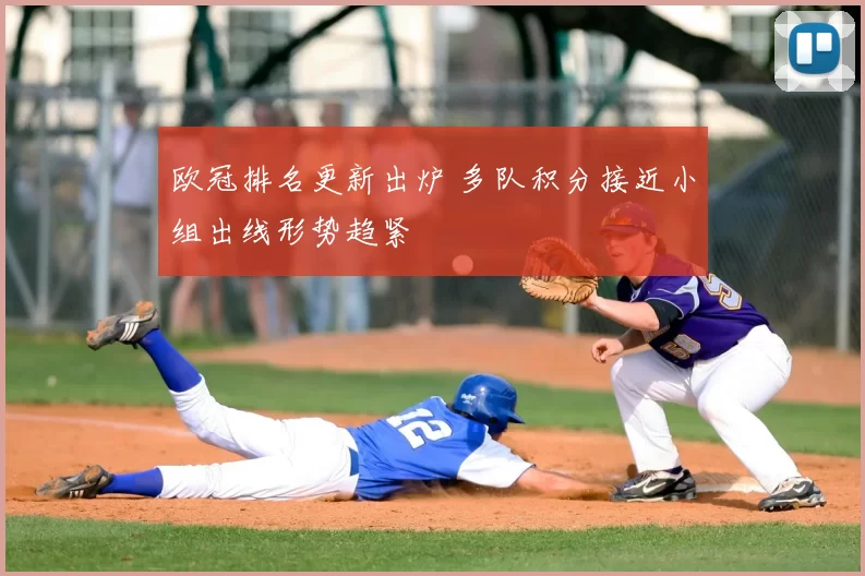 欧冠排名更新出炉 多队积分接近小组出线形势趋紧