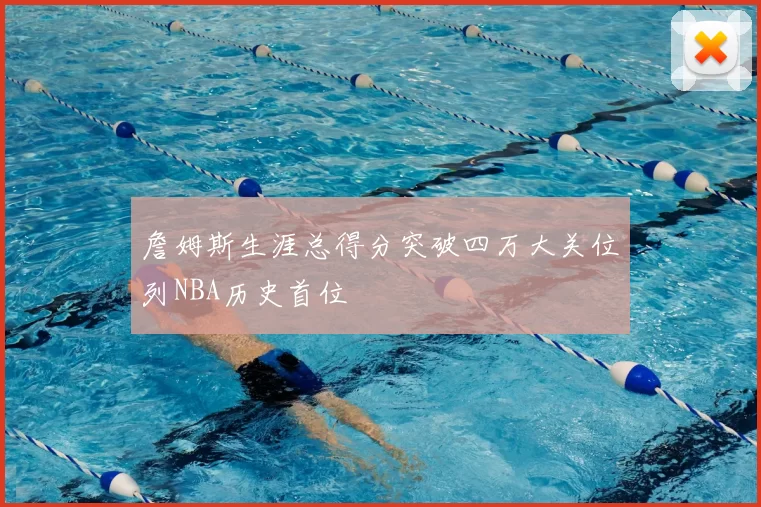 詹姆斯生涯总得分突破四万大关位列NBA历史首位