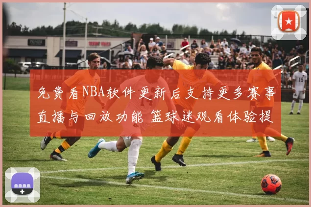 免费看NBA软件更新后支持更多赛事直播与回放功能 篮球迷观看体验提升