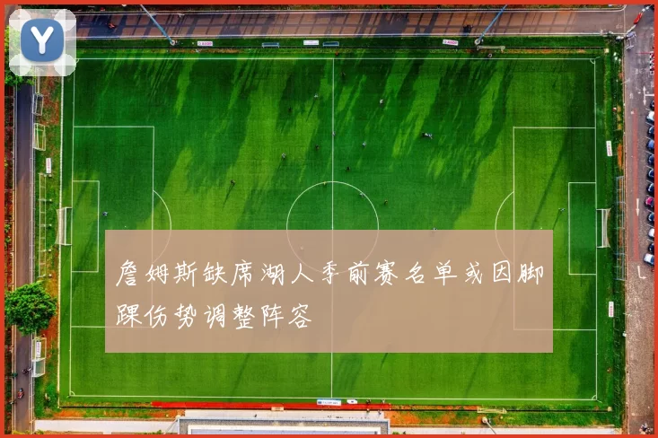 詹姆斯缺席湖人季前赛名单或因脚踝伤势调整阵容