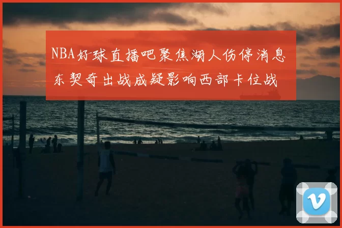 NBA好球直播吧聚焦湖人伤停消息 东契奇出战成疑影响西部卡位战