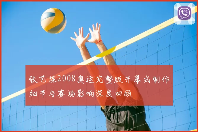 张艺谋2008奥运完整版开幕式制作细节与赛场影响深度回顾