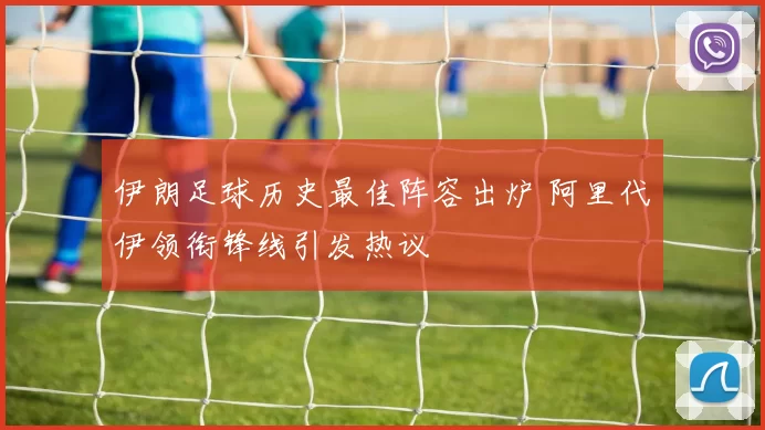 伊朗足球历史最佳阵容出炉 阿里代伊领衔锋线引发热议