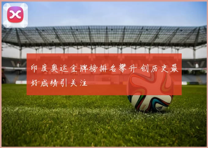 印度奥运金牌榜排名攀升 创历史最好成绩引关注