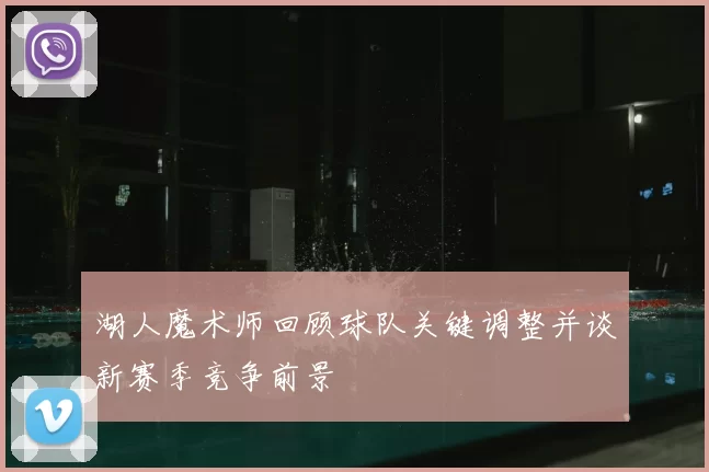 湖人魔术师回顾球队关键调整并谈新赛季竞争前景