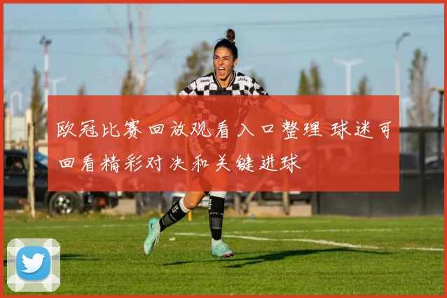 欧冠比赛回放观看入口整理 球迷可回看精彩对决和关键进球