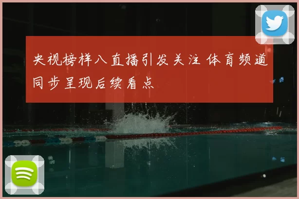 央视榜样八直播引发关注 体育频道同步呈现后续看点