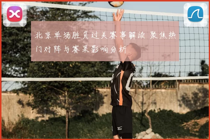 北京单场胜负过关赛事解读 聚焦热门对阵与赛果影响分析