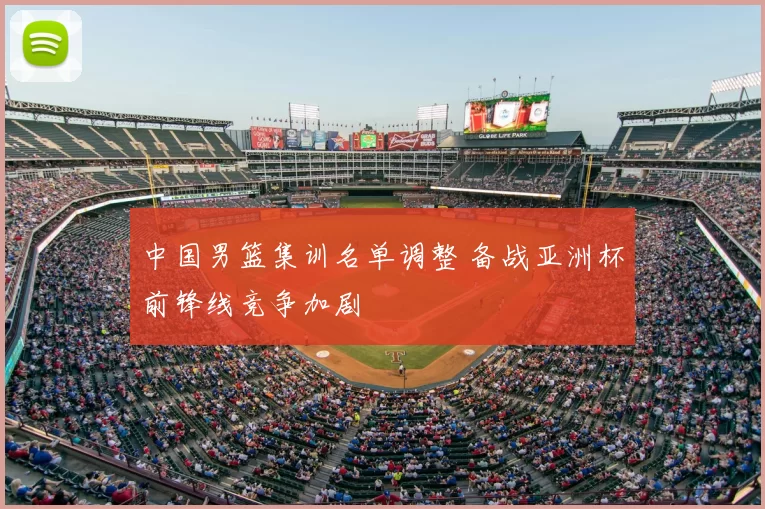 中国男篮集训名单调整 备战亚洲杯前锋线竞争加剧