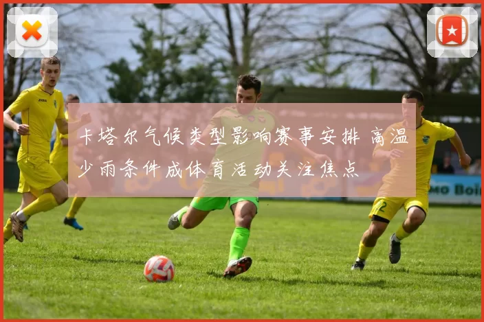 卡塔尔气候类型影响赛事安排 高温少雨条件成体育活动关注焦点