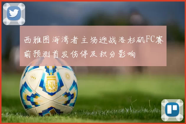 西雅图海湾者主场迎战洛杉矶FC赛前预测首发伤停及积分影响