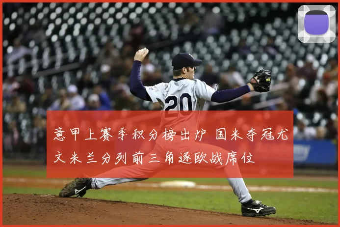 意甲上赛季积分榜出炉 国米夺冠尤文米兰分列前三角逐欧战席位