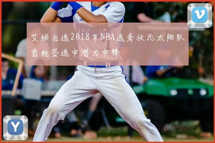 艾顿当选2018年NBA选秀状元太阳队首轮签选中潜力中锋